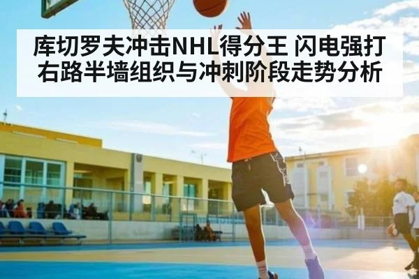 库切罗夫冲击NHL得分王 闪电强打右路半墙组织与冲刺阶段走势分析